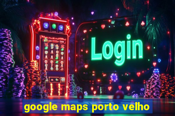 google maps porto velho